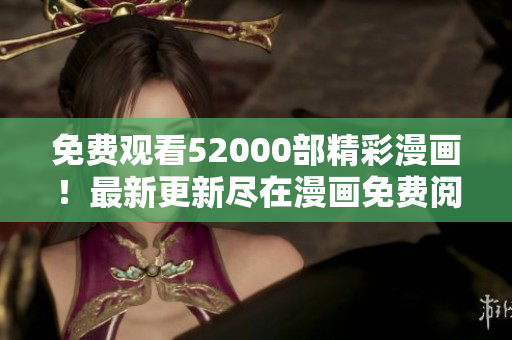 免費(fèi)觀看52000部精彩漫畫！最新更新盡在漫畫免費(fèi)閱讀平臺(tái)