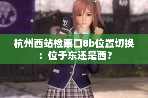 杭州西站檢票口8b位置切換：位于東還是西？