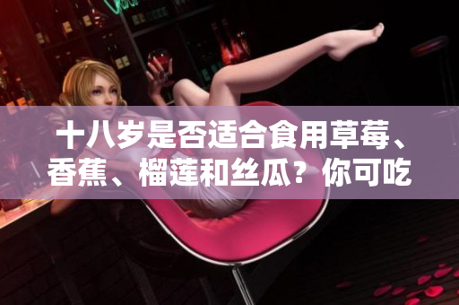 十八歲是否適合食用草莓、香蕉、榴蓮和絲瓜？你可吃嗎？