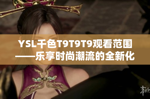 YSL千色T9T9T9觀看范圍——樂享時(shí)尚潮流的全新化妝品體驗(yàn)