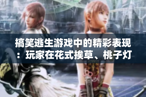 搞笑逃生游戲中的精彩表現(xiàn)：玩家在花式挨草、桃子燈中展現(xiàn)出色才華