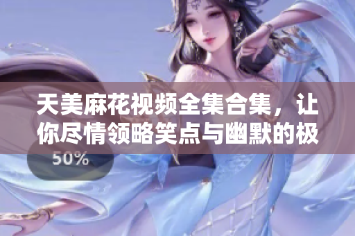 天美麻花視頻全集合集，讓你盡情領(lǐng)略笑點(diǎn)與幽默的極致表達(dá)