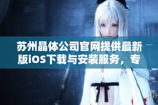 蘇州晶體公司官網(wǎng)提供最新版iOS下載與安裝服務(wù)，專(zhuān)業(yè)可靠，歡迎體驗(yàn)
