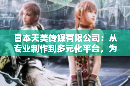 日本天美傳媒有限公司：從專業(yè)制作到多元化平臺(tái)，為您帶來全方位娛樂體驗(yàn)