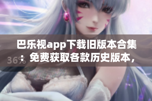 巴樂(lè)視app下載舊版本合集：免費(fèi)獲取各款歷史版本，滿足不同需求