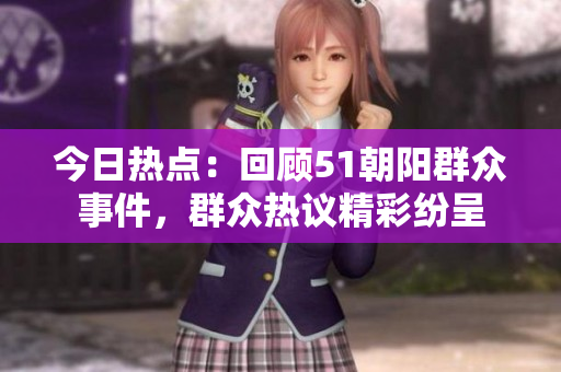今日熱點：回顧51朝陽群眾事件，群眾熱議精彩紛呈