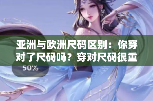 亞洲與歐洲尺碼區(qū)別：你穿對(duì)了尺碼嗎？穿對(duì)尺碼很重要。