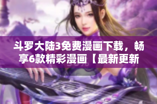 斗羅大陸3免費漫畫下載，暢享6款精彩漫畫【最新更新】