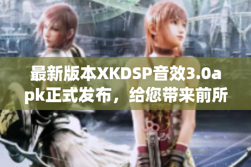 最新版本XKDSP音效3.0apk正式發(fā)布，給您帶來前所未有的音頻體驗