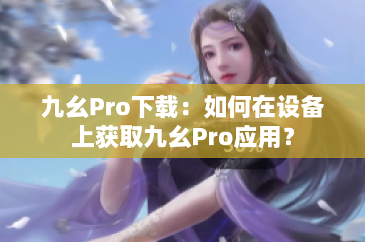 九幺Pro下載：如何在設(shè)備上獲取九幺Pro應(yīng)用？