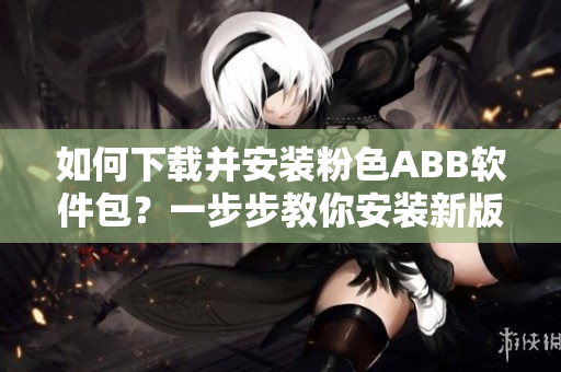 如何下載并安裝粉色ABB軟件包？一步步教你安裝新版軟件
