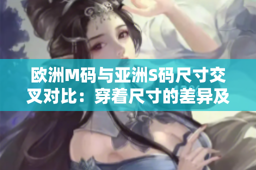 歐洲M碼與亞洲S碼尺寸交叉對(duì)比：穿著尺寸的差異及規(guī)范建議