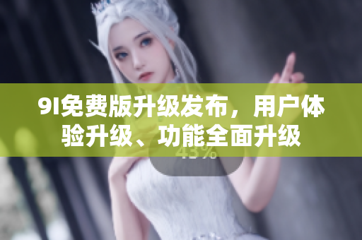 9I免費(fèi)版升級發(fā)布，用戶體驗(yàn)升級、功能全面升級