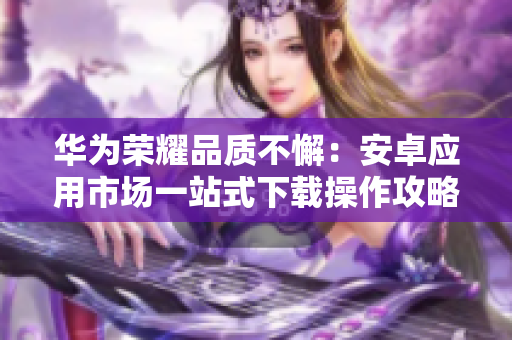 華為榮耀品質(zhì)不懈：安卓應(yīng)用市場(chǎng)一站式下載操作攻略