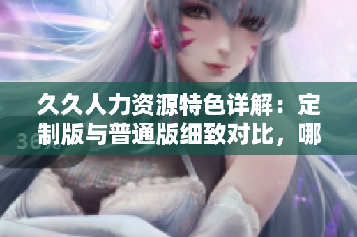 久久人力資源特色詳解：定制版與普通版細致對比，哪一個更適合你的企業(yè)？
