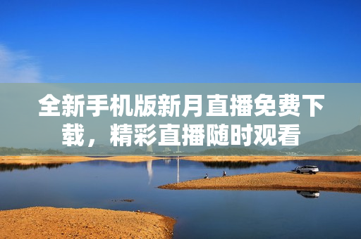 全新手機(jī)版新月直播免費(fèi)下載，精彩直播隨時(shí)觀看