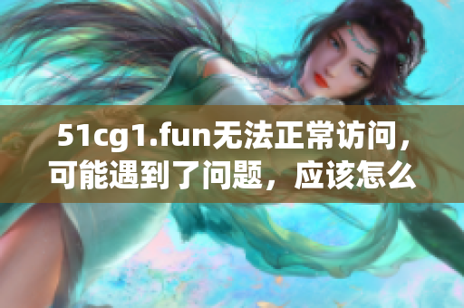 51cg1.fun無(wú)法正常訪問，可能遇到了問題，應(yīng)該怎么辦？