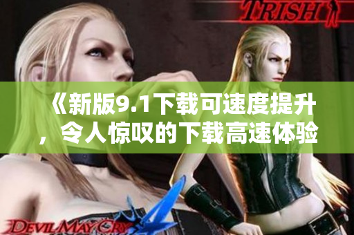 《新版9.1下載可速度提升，令人驚嘆的下載高速體驗》