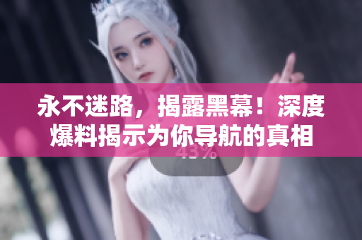 永不迷路，揭露黑幕！深度爆料揭示為你導(dǎo)航的真相