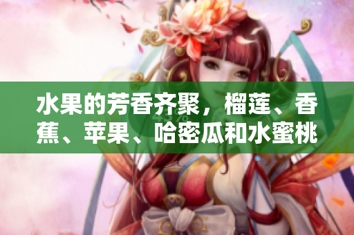 水果的芳香齊聚，榴蓮、香蕉、蘋果、哈密瓜和水蜜桃！