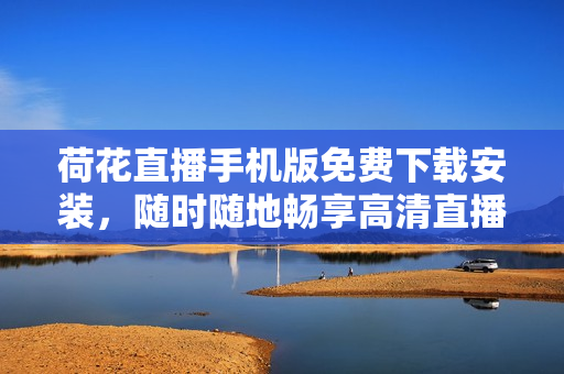荷花直播手機版免費下載安裝，隨時隨地暢享高清直播資源