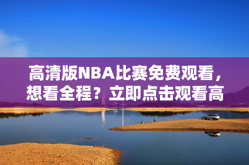 高清版NBA比賽免費(fèi)觀看，想看全程？立即點(diǎn)擊觀看高品質(zhì)鯨魚視頻