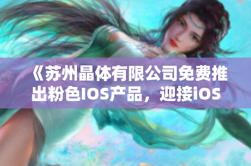 《蘇州晶體有限公司免費(fèi)推出粉色I(xiàn)OS產(chǎn)品，迎接iOS程序潮流》