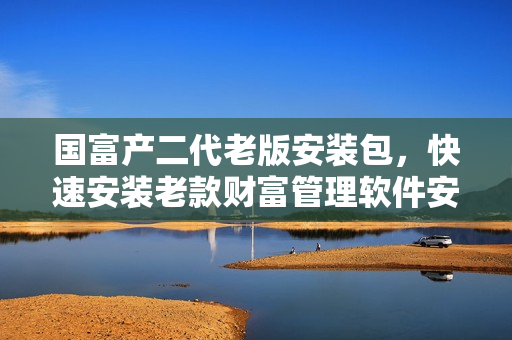 國富產(chǎn)二代老版安裝包，快速安裝老款財(cái)富管理軟件安裝程序  