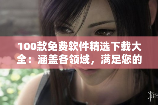 100款免費(fèi)軟件精選下載大全：涵蓋各領(lǐng)域，滿足您的多重需求