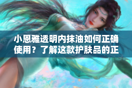小恩雅透明內(nèi)抹油如何正確使用？了解這款護(hù)膚品的正確使用方法