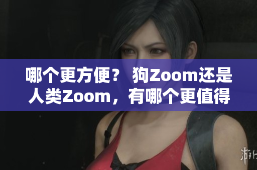 哪個(gè)更方便？ 狗Zoom還是人類Zoom，有哪個(gè)更值得一試？
