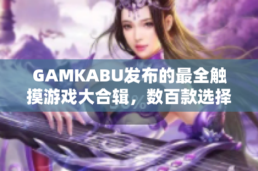 GAMKABU發(fā)布的最全觸摸游戲大合輯，數(shù)百款選擇，讓你暢玩不停