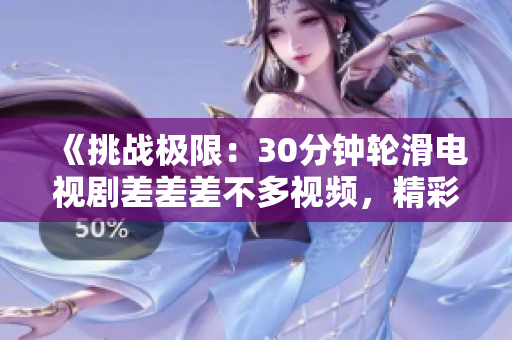 《挑戰(zhàn)極限：30分鐘輪滑電視劇差差差不多視頻，精彩呈現(xiàn)！》