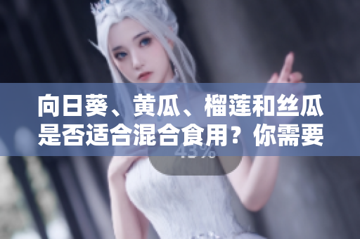 向日葵、黃瓜、榴蓮和絲瓜是否適合混合食用？你需要了解的相關(guān)信息