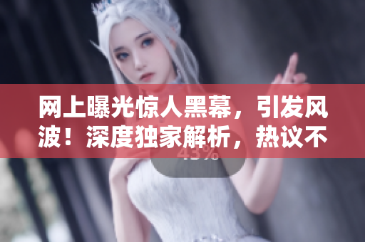 網(wǎng)上曝光驚人黑幕，引發(fā)風(fēng)波！深度獨(dú)家解析，熱議不斷！