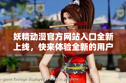 妖精動漫官方網(wǎng)站入口全新上線，快來體驗全新的用戶界面，踏入妖精世界。