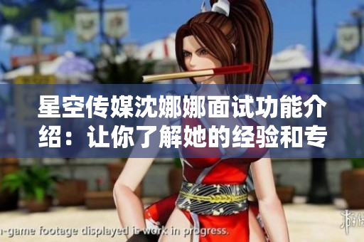 星空傳媒沈娜娜面試功能介紹：讓你了解她的經(jīng)驗和專業(yè)知識