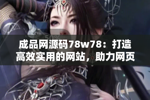 成品網(wǎng)源碼78w78：打造高效實(shí)用的網(wǎng)站，助力網(wǎng)頁開發(fā)