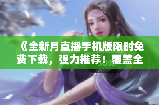 《全新月直播手機(jī)版限時(shí)免費(fèi)下載，強(qiáng)力推薦！覆蓋全網(wǎng)熱門資源，觀影體驗(yàn)超乎想象！》