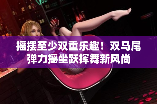 搖擺至少雙重樂趣！雙馬尾彈力搖坐躍揮舞新風(fēng)尚