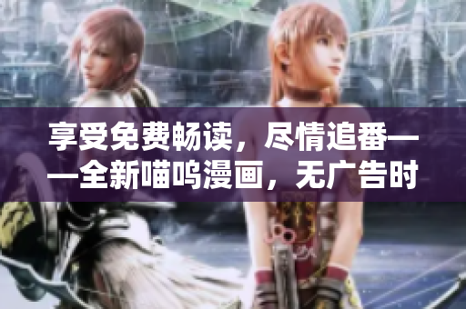 享受免費暢讀，盡情追番——全新喵嗚漫畫，無廣告時尚閱覽版