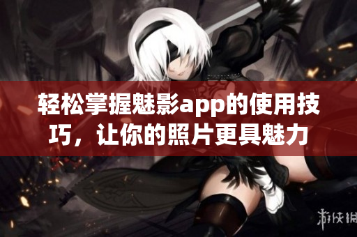 輕松掌握魅影app的使用技巧，讓你的照片更具魅力