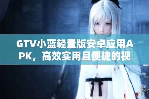 GTV小藍(lán)輕量版安卓應(yīng)用APK，高效實用且便捷的視頻觀看工具