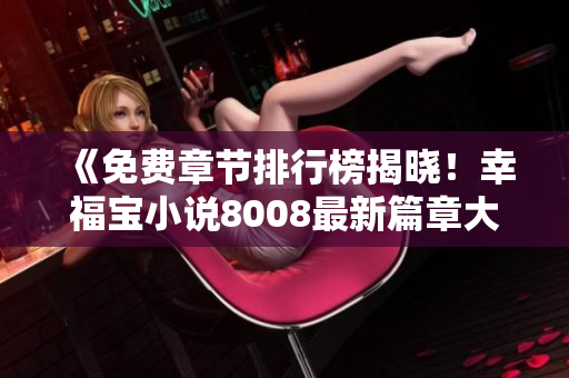 《免費章節(jié)排行榜揭曉！幸福寶小說8008最新篇章大公開》