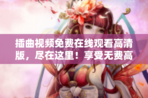 插曲視頻免費在線觀看高清版，盡在這里！享受無費高畫質，快來觀賞各種熱門插曲視頻吧！