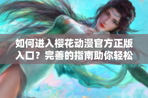 如何進(jìn)入櫻花動(dòng)漫官方正版入口？完善的指南助你輕松上手