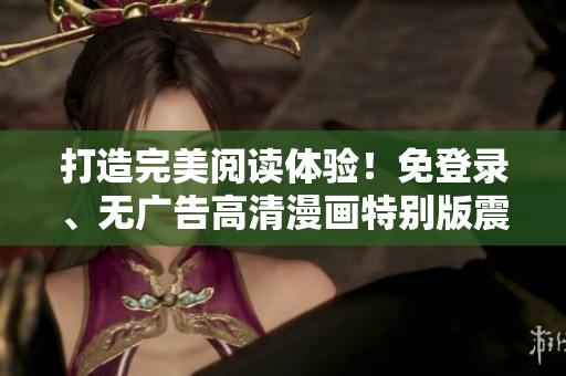 打造完美閱讀體驗(yàn)！免登錄、無廣告高清漫畫特別版震撼上線
