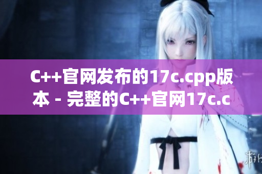 C++官網發(fā)布的17c.cpp版本 - 完整的C++官網17c.cpp版本介紹