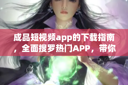成品短視頻app的下載指南，全面搜羅熱門APP，帶你發(fā)現(xiàn)最流行的短視頻剪輯制作軟件