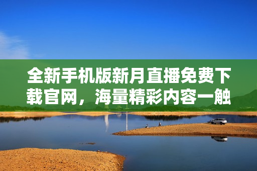 全新手機版新月直播免費下載官網(wǎng)，海量精彩內(nèi)容一觸即達(dá)